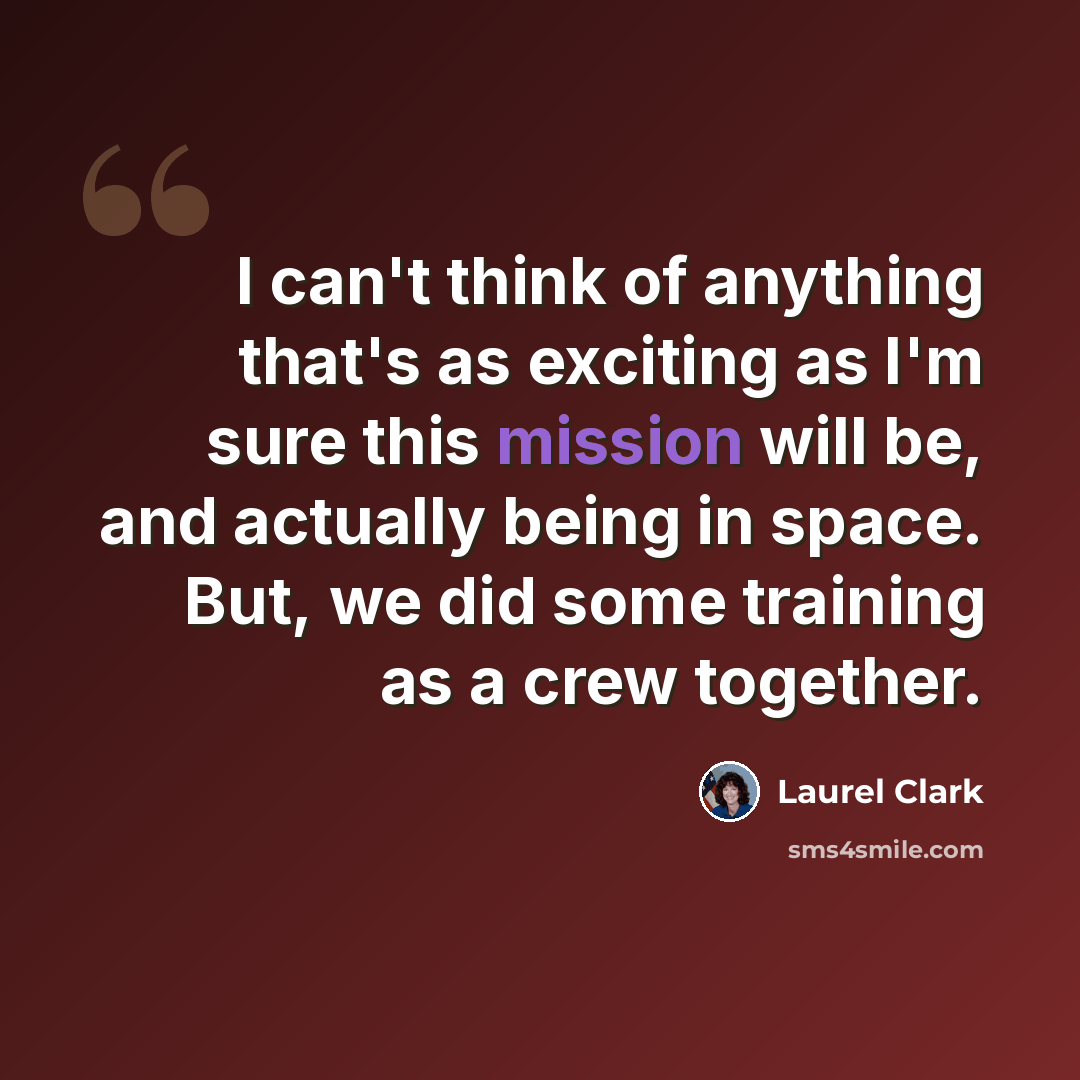 “I can't think of anything that's as exciting as I'm sure this mission will be, and actually being in space. But, we did some training as a crew together.” quote by Laurel Clark