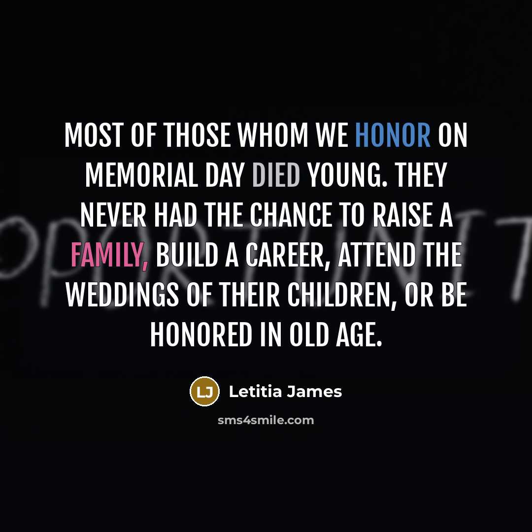 “Most of those whom we honor on Memorial Day died young. They never had the chance to raise a family, build a career, attend the weddings of their children, or be honored in old age.” quote by Letitia James