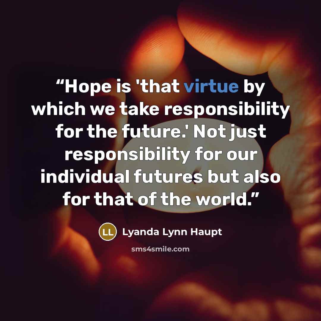 “Hope is 'that virtue by which we take responsibility for the future.' Not just responsibility for our individual futures but also for that of the world.” quote by Lyanda Lynn Haupt
