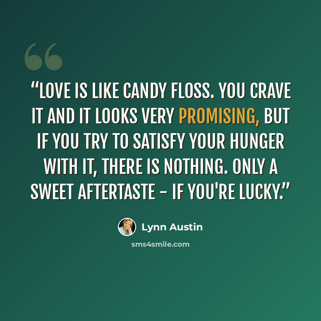 “Love is like candy floss. you crave it and it looks very promising, but if you try to satisfy your hunger with it, there is nothing. Only a sweet aftertaste - if you're lucky.” quote by Lynn Austin