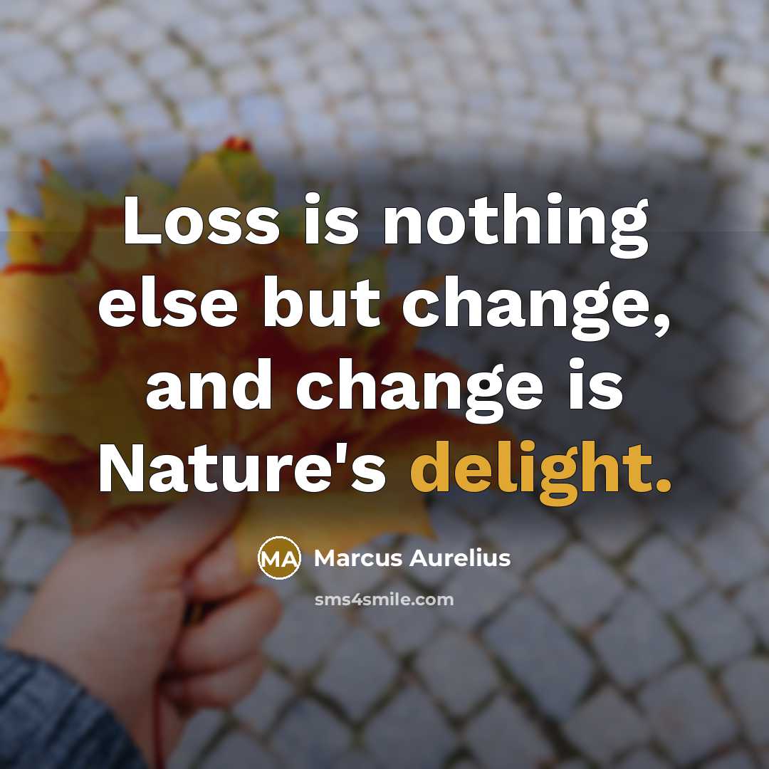 “Loss is nothing else but change, and change is Nature's delight.” quote by Marcus Aurelius