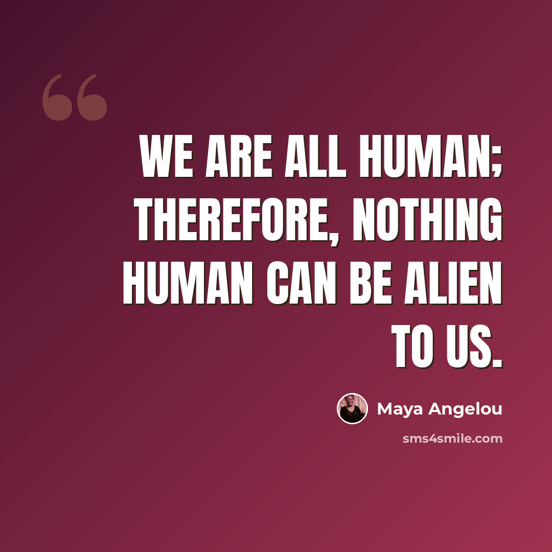 “We are all human; therefore, nothing human can be alien to us.” quote by Maya Angelou