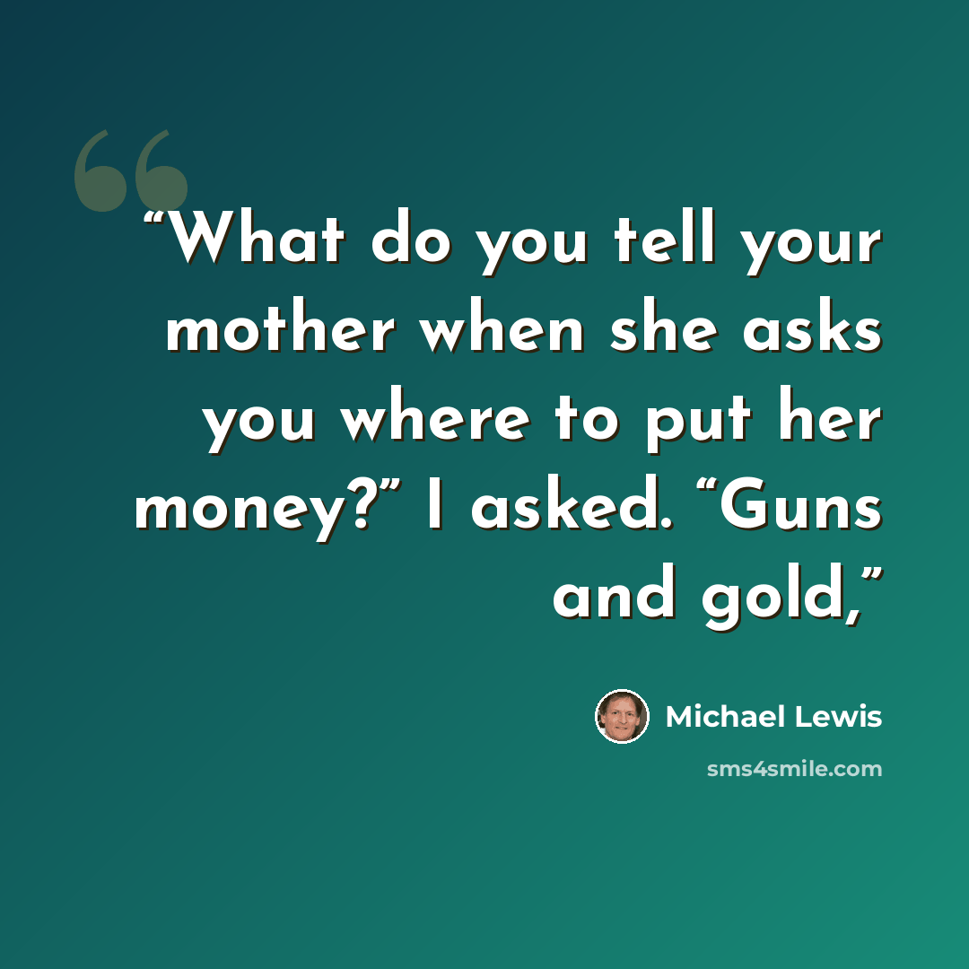 “What do you tell your mother when she asks you where to put her money?” I asked. “Guns and gold,” quote by Michael Lewis