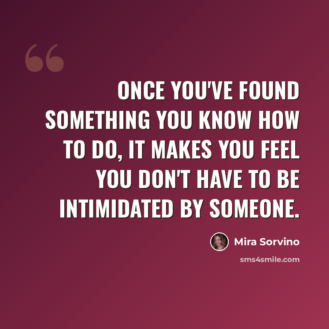 “Once you've found something you know how to do, it makes you feel you don't have to be intimidated by someone.” quote by Mira Sorvino