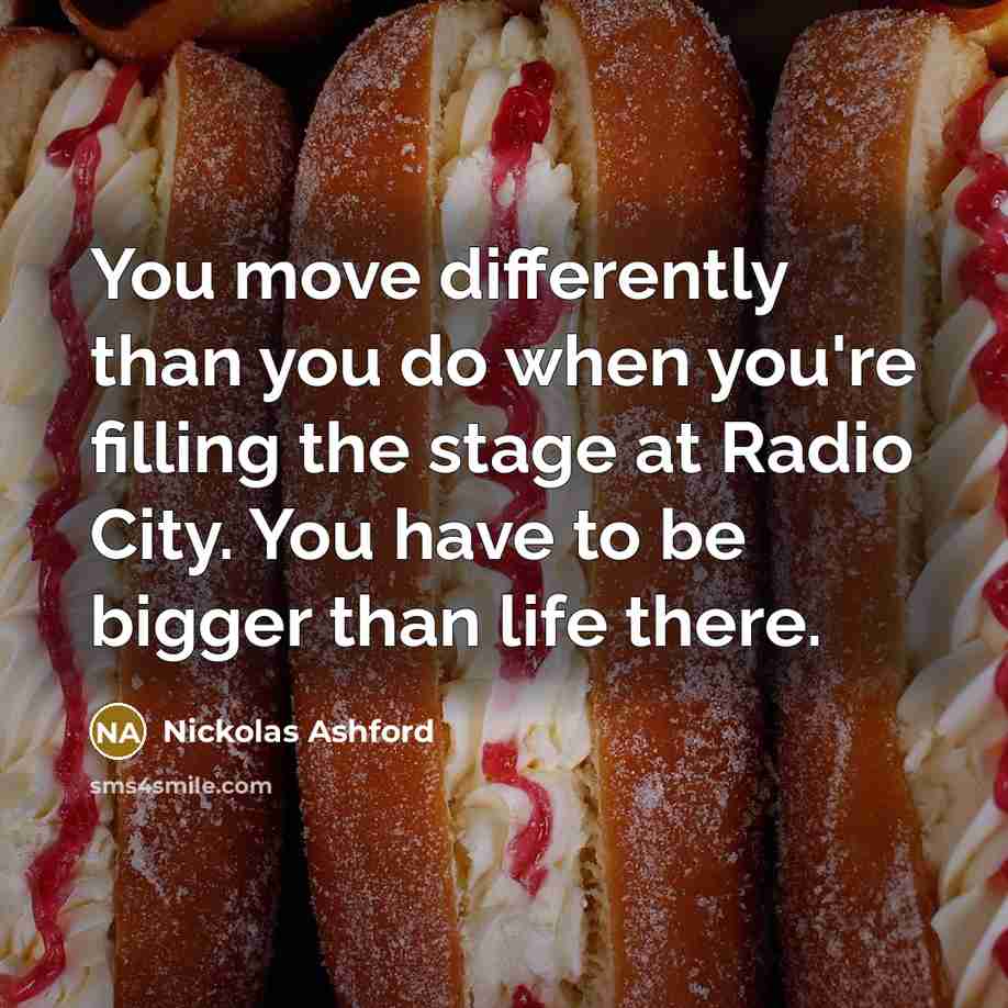 “You move differently than you do when you're filling the stage at Radio City. You have to be bigger than life there.” quote by Nickolas Ashford