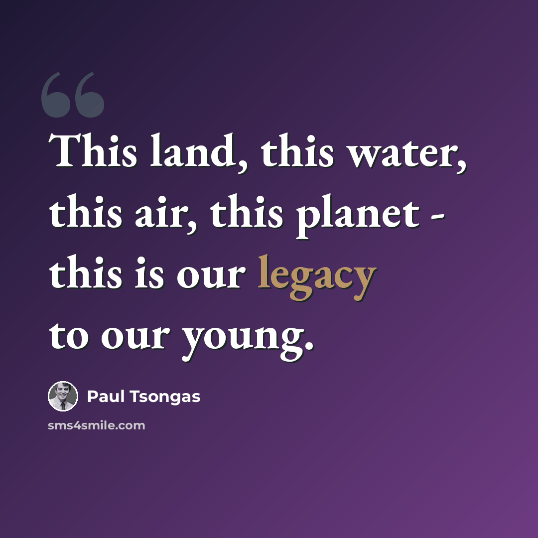“This land, this water, this air, this planet - this is our legacy to our young.” quote by Paul Tsongas