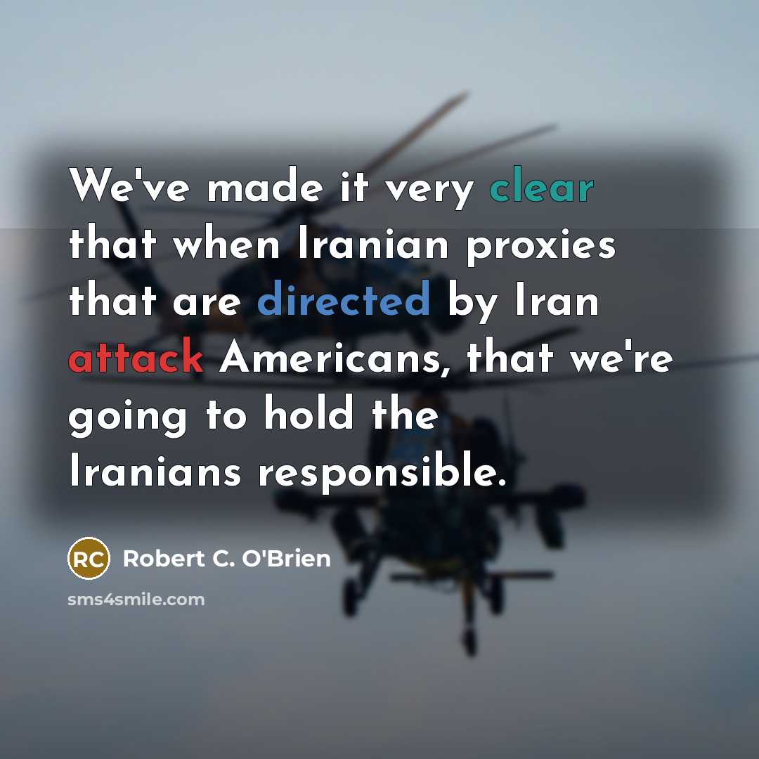 “We've made it very clear that when Iranian proxies that are directed by Iran attack Americans, that we're going to hold the Iranians responsible.” quote by Robert C. O'Brien