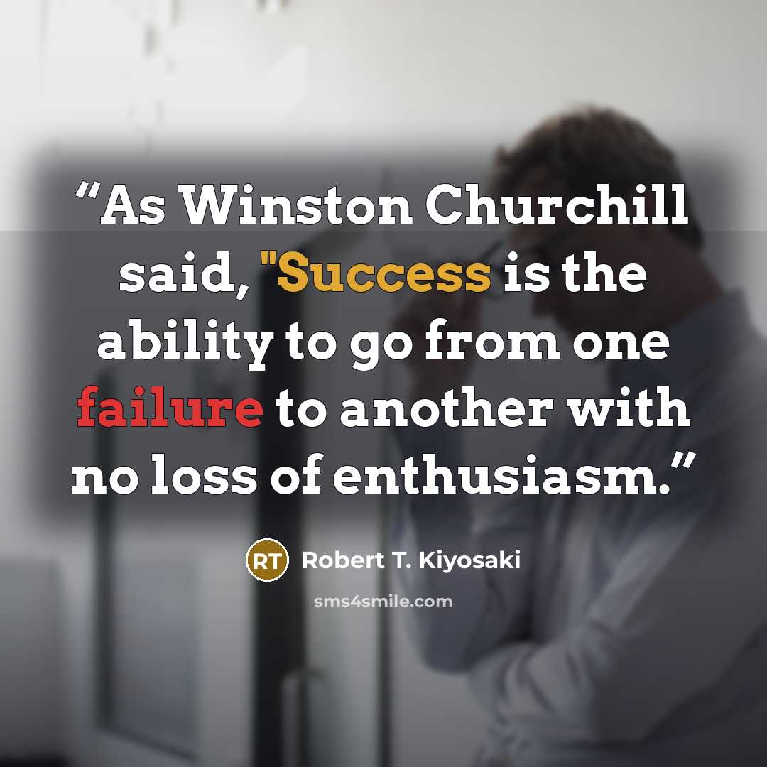 “As Winston Churchill said, "Success is the ability to go from one failure to another with no loss of enthusiasm.” quote by Robert T. Kiyosaki