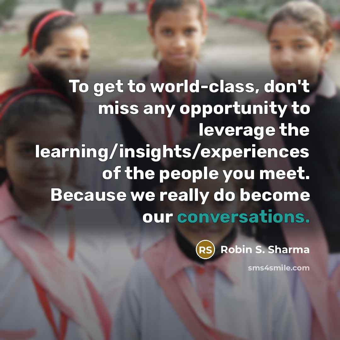 “To get to world-class, don't miss any opportunity to leverage the learning/insights/experiences of the people you meet. Because we really do become our conversations.” quote by Robin S. Sharma