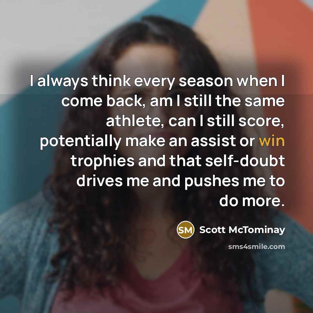 “I always think every season when I come back, am I still the same athlete, can I still score, potentially make an assist or win trophies and that self-doubt drives me and pushes me to do more.” quote by Scott McTominay