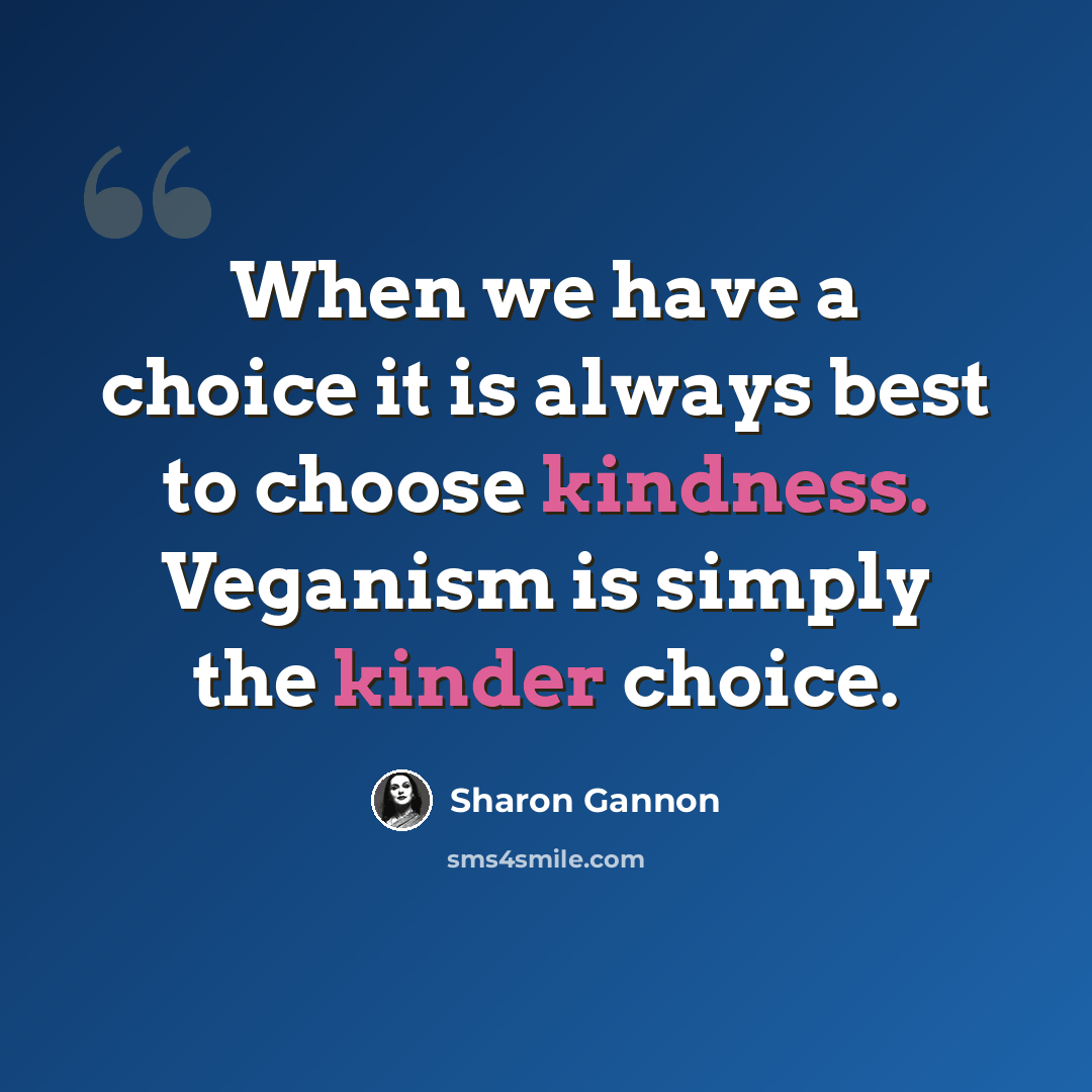 “When we have a choice it is always best to choose kindness. Veganism is simply the kinder choice.” quote by Sharon Gannon