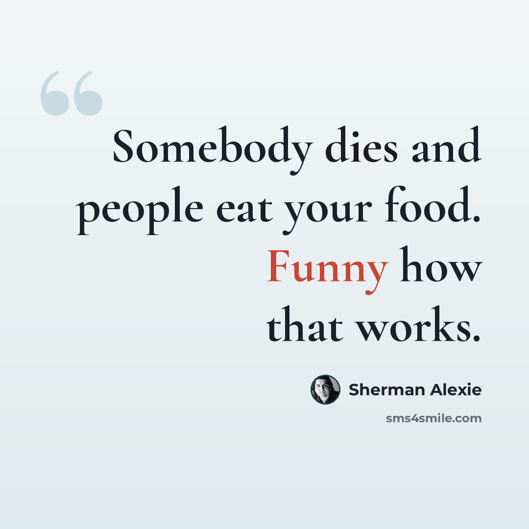 “Somebody dies and people eat your food. Funny how that works.” quote by Sherman Alexie