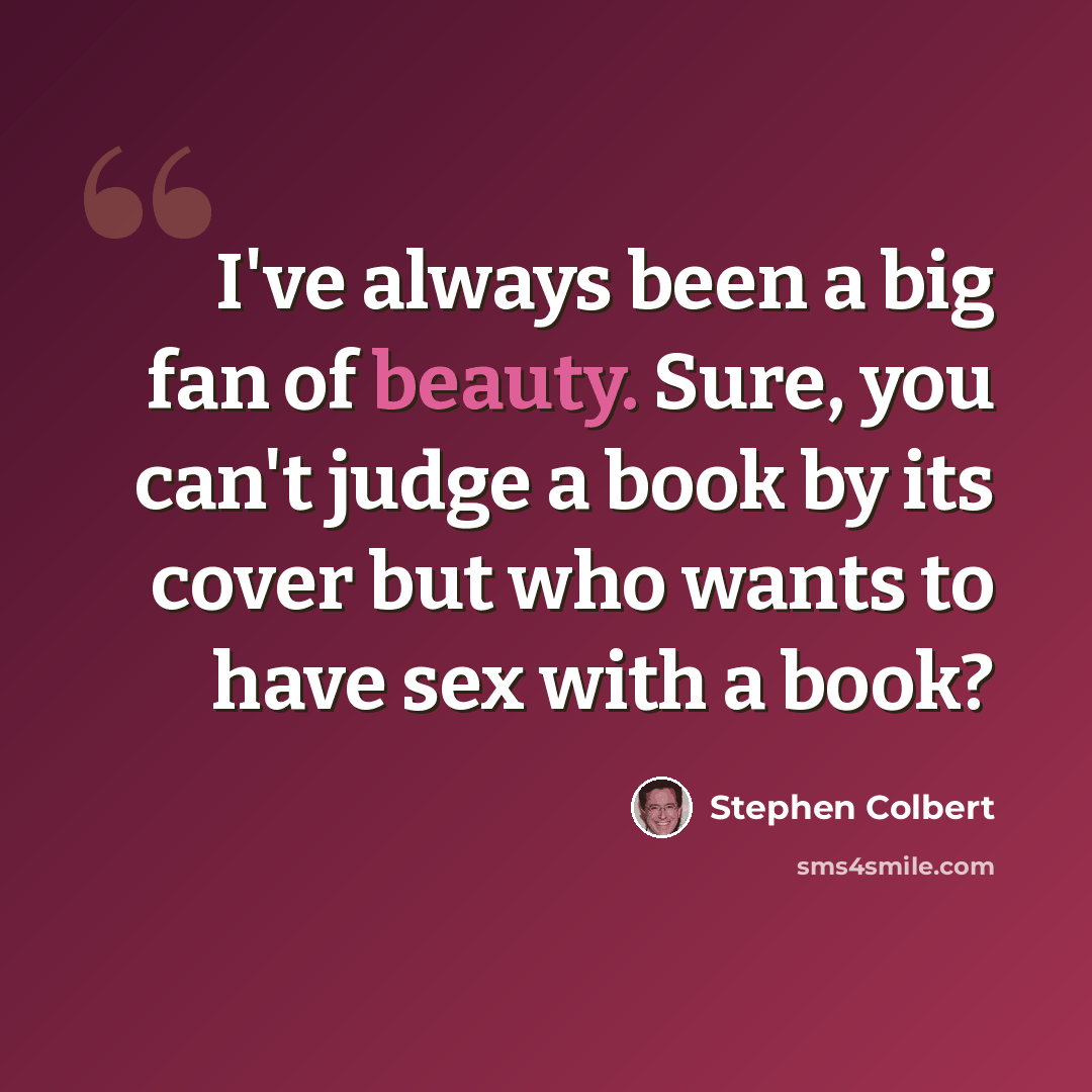 “I've always been a big fan of beauty. Sure, you can't judge a book by its cover but who wants to have sex with a book?” quote by Stephen Colbert