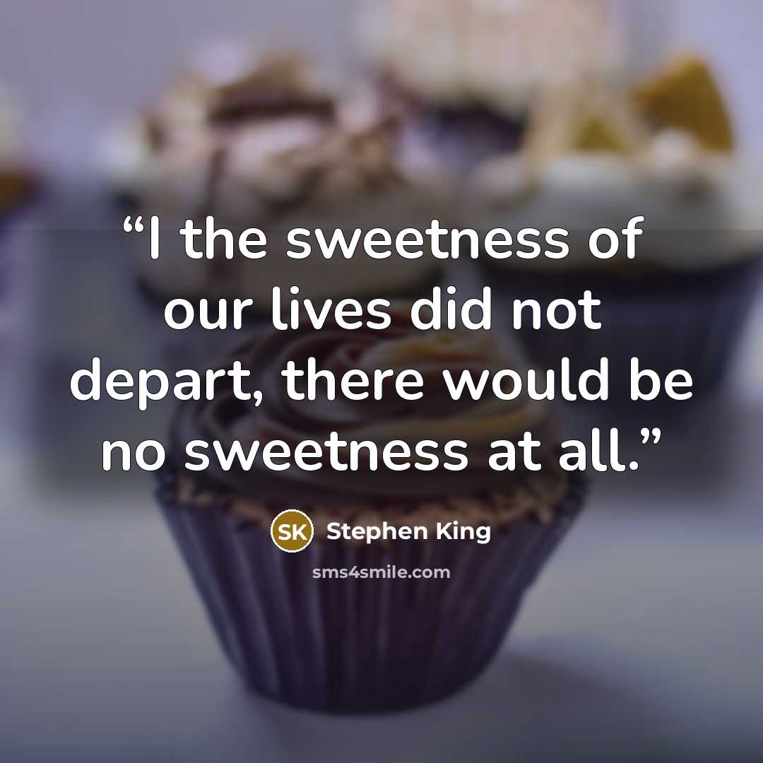 “I the sweetness of our lives did not depart, there would be no sweetness at all.” quote by Stephen King