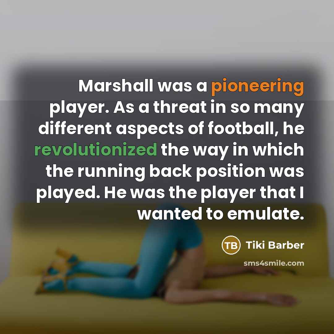 “Marshall was a pioneering player. As a threat in so many different aspects of football, he revolutionized the way in which the running back position was played. He was the player that I wanted to emulate.” quote by Tiki Barber