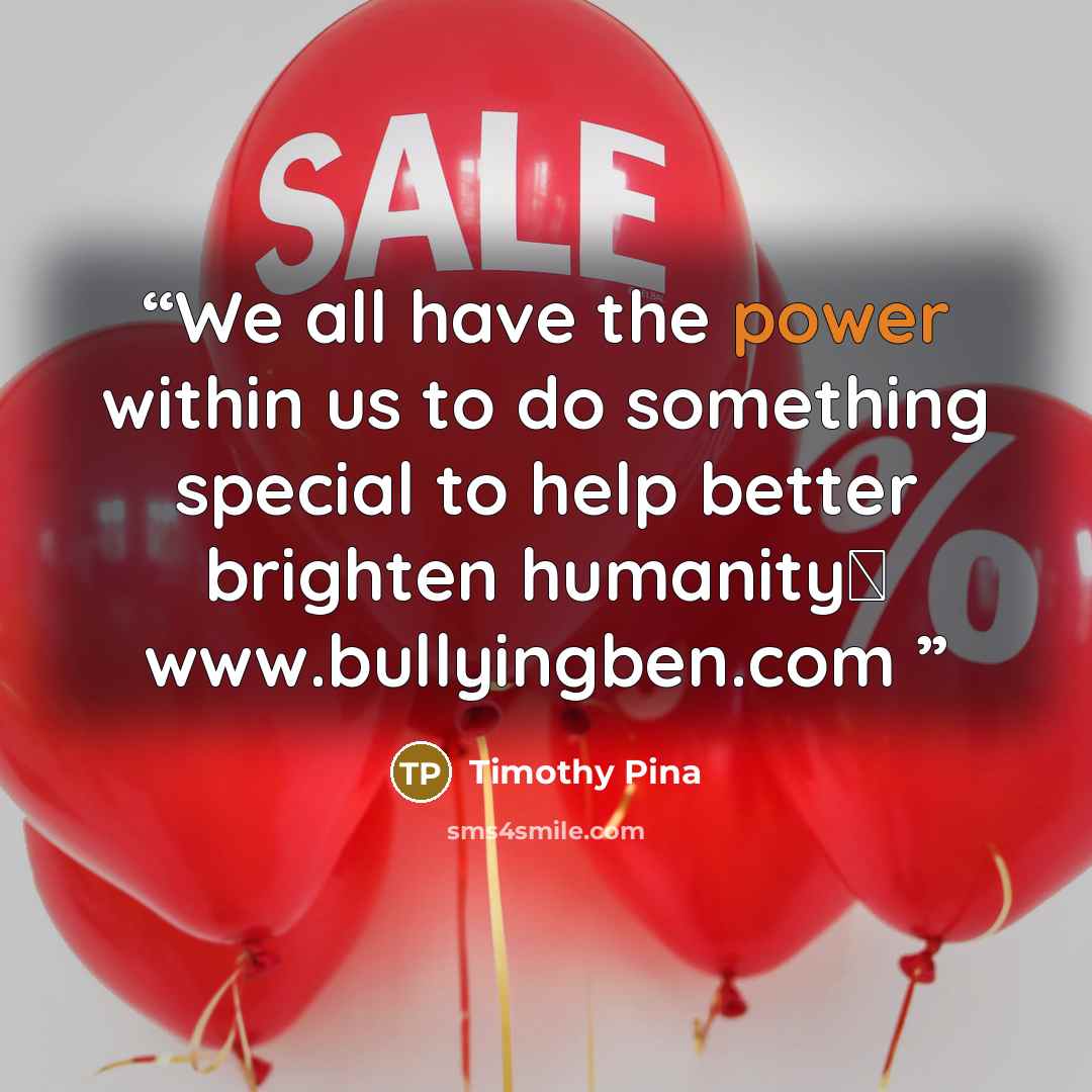 “We all have the power within us to do something special to help better brighten humanity✌ www.bullyingben.com” quote by Timothy Pina