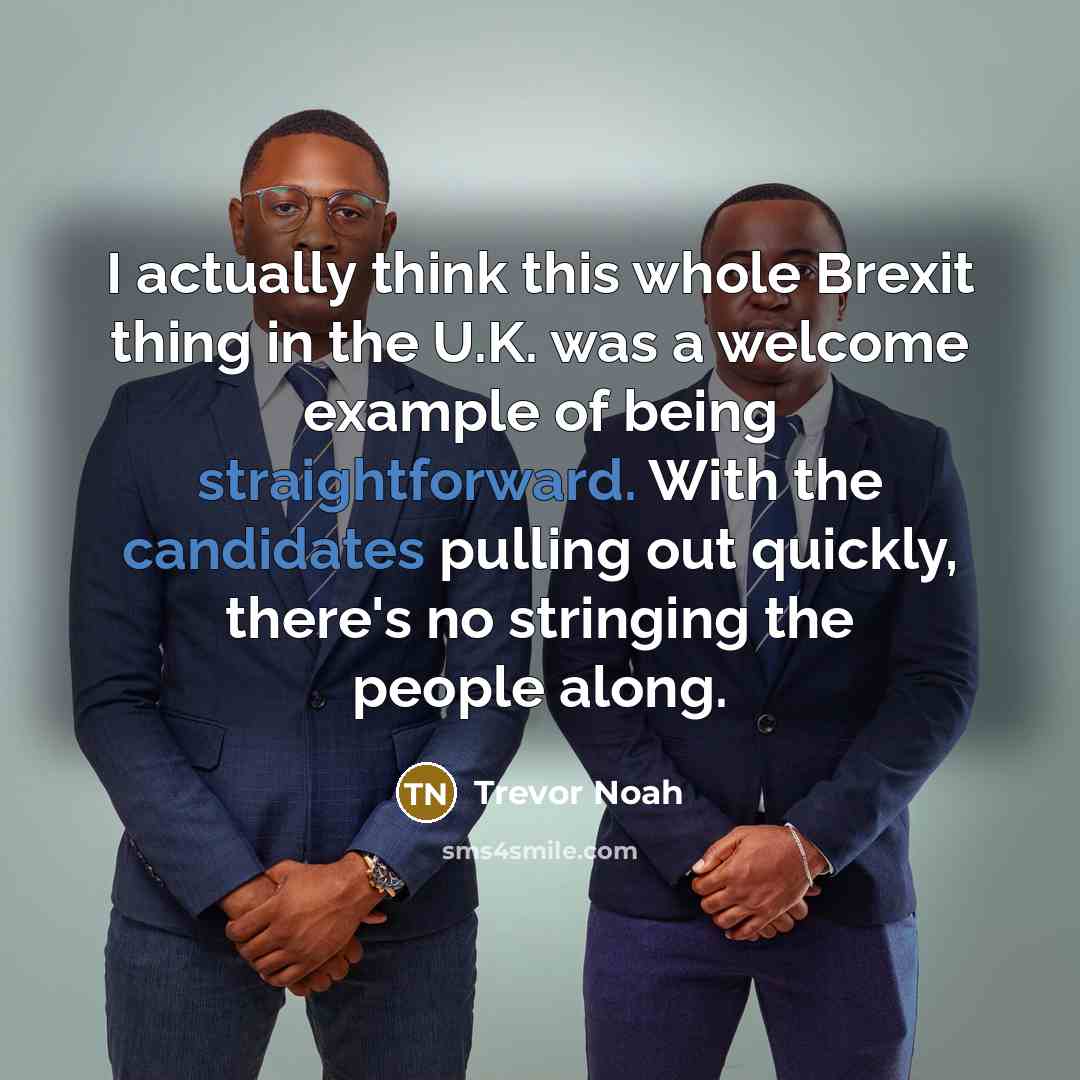 “I actually think this whole Brexit thing in the U.K. was a welcome example of being straightforward. With the candidates pulling out quickly, there's no stringing the people along.” quote by Trevor Noah