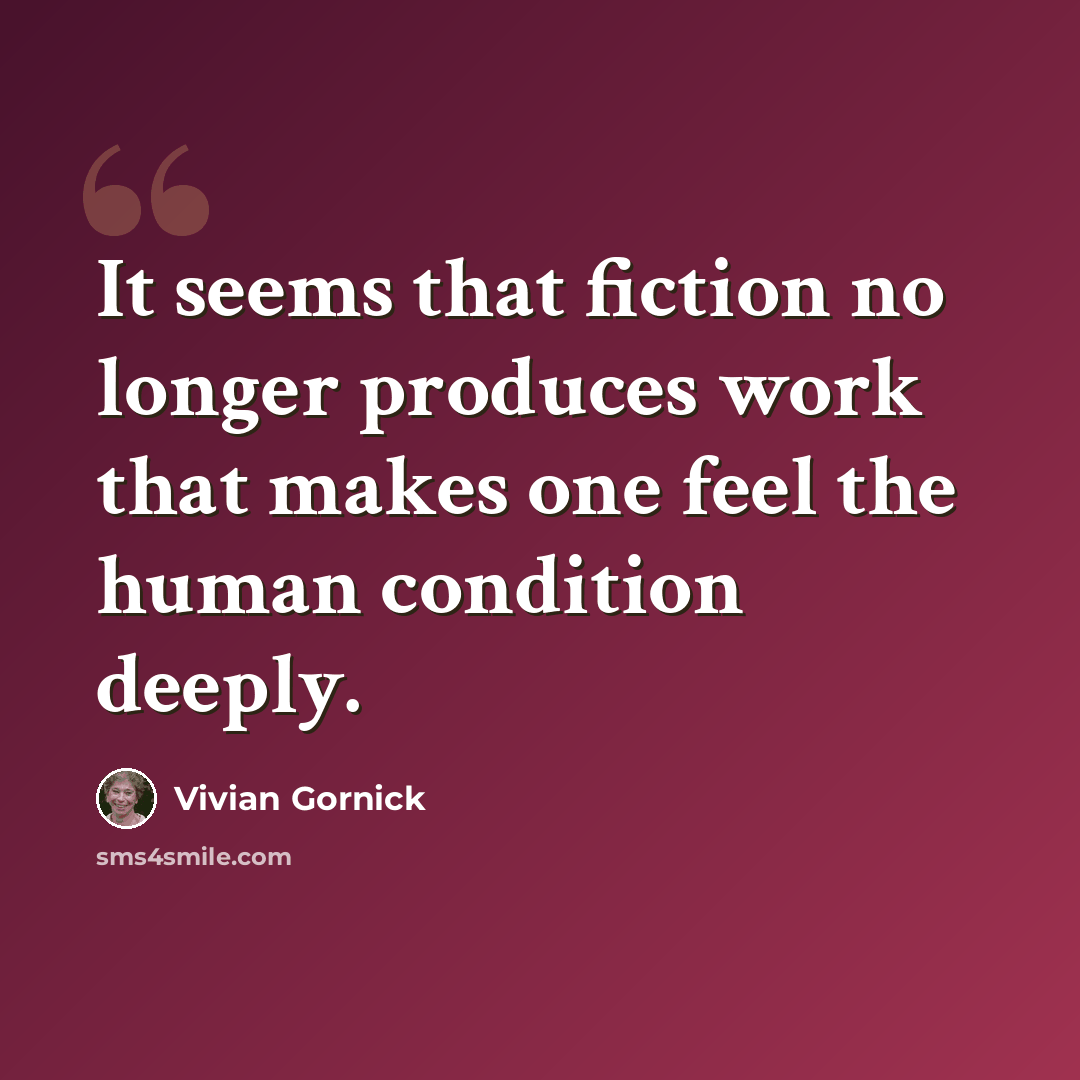 “It seems that fiction no longer produces work that makes one feel the human condition deeply.” quote by Vivian Gornick