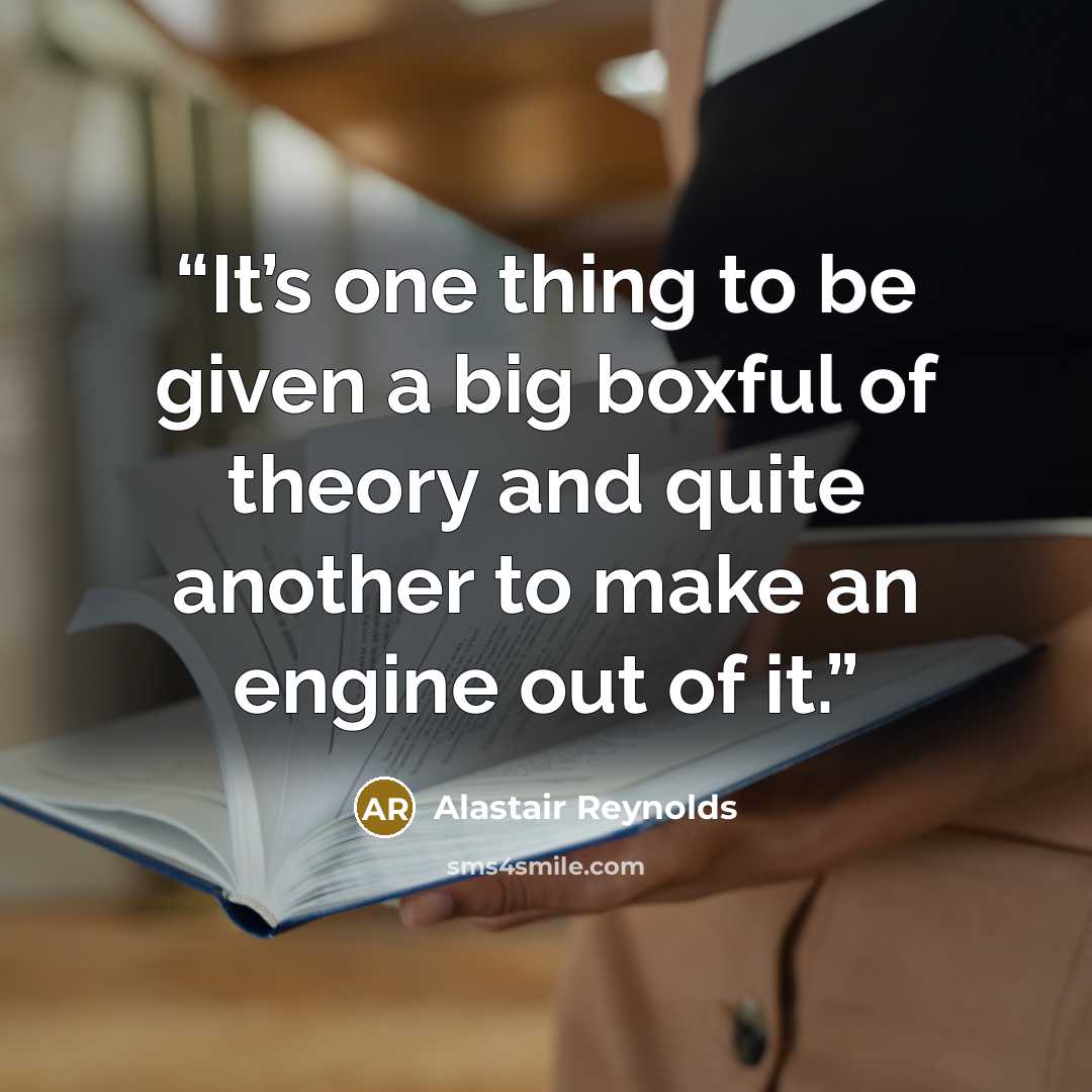 “It’s one thing to be given a big boxful of theory and quite another to make an engine out of it.” quote by Alastair Reynolds