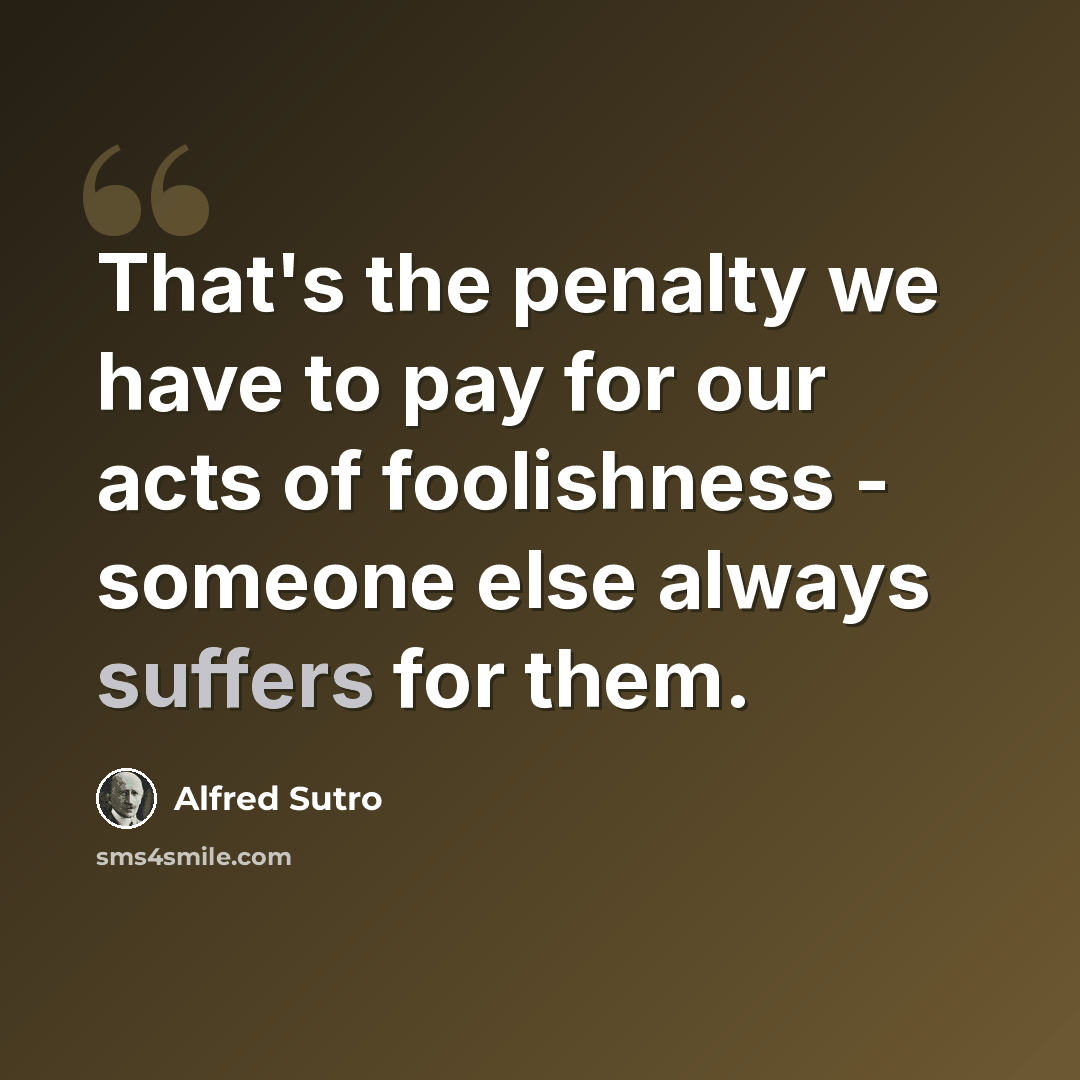 “That's the penalty we have to pay for our acts of foolishness - someone else always suffers for them.” quote by Alfred Sutro