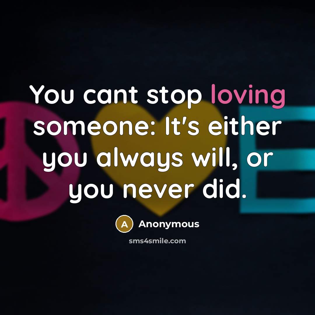 “You cant stop loving someone: It's either you always will, or you never did.” quote by Anonymous
