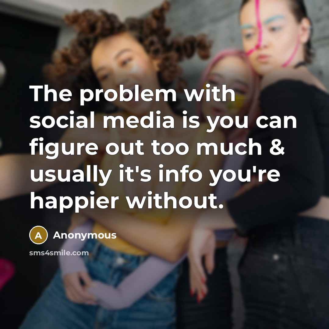 “The problem with social media is you can figure out too much & usually it's info you're happier without.” quote by Anonymous
