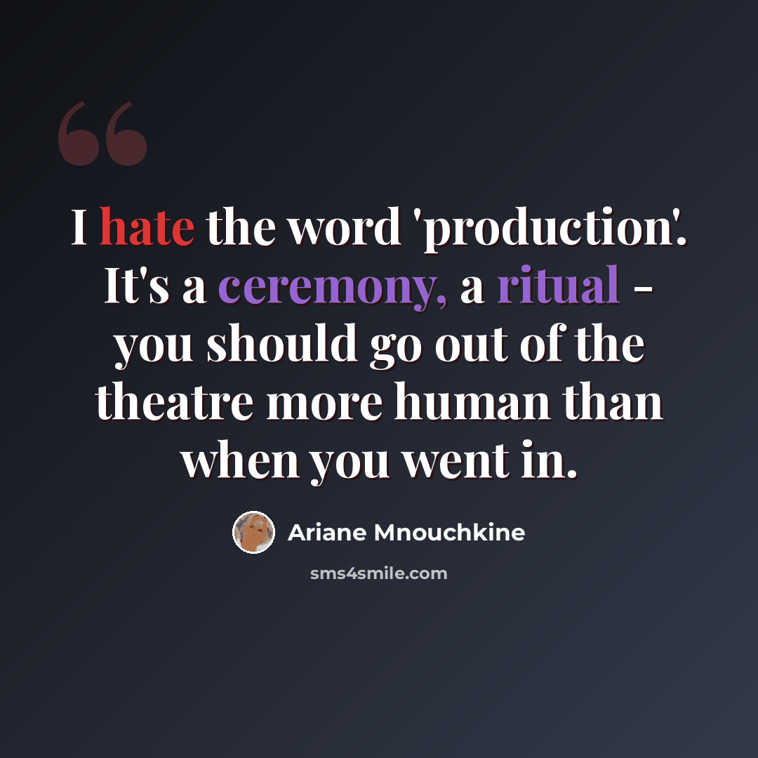 “I hate the word 'production'. It's a ceremony, a ritual - you should go out of the theatre more human than when you went in.” quote by Ariane Mnouchkine