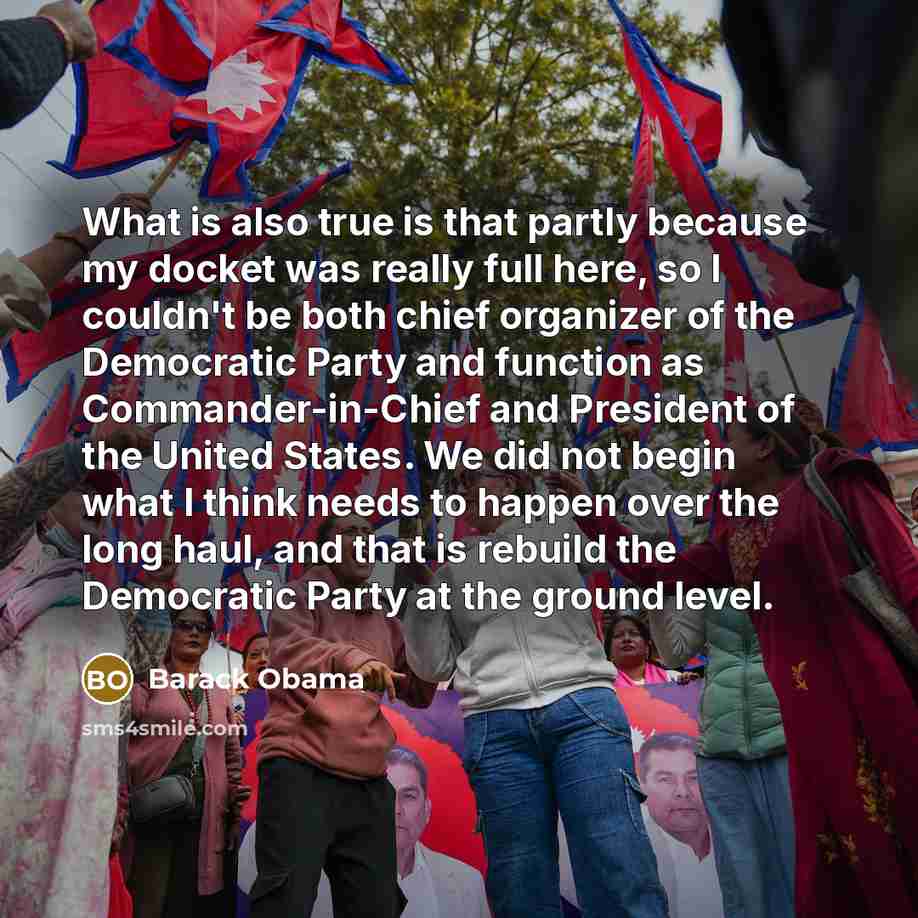 “What is also true is that partly because my docket was really full here, so I couldn't be both chief organizer of the Democratic Party and function as Commander-in-Chief and President of the United States. We did not begin what I think needs to happen over the long haul, and that is rebuild the…” quote by Barack Obama