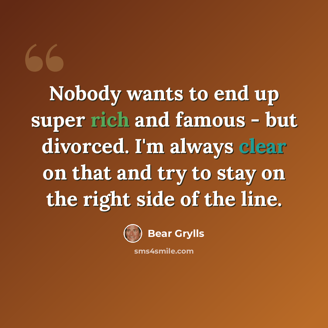 “Nobody wants to end up super rich and famous - but divorced. I'm always clear on that and try to stay on the right side of the line.” quote by Bear Grylls