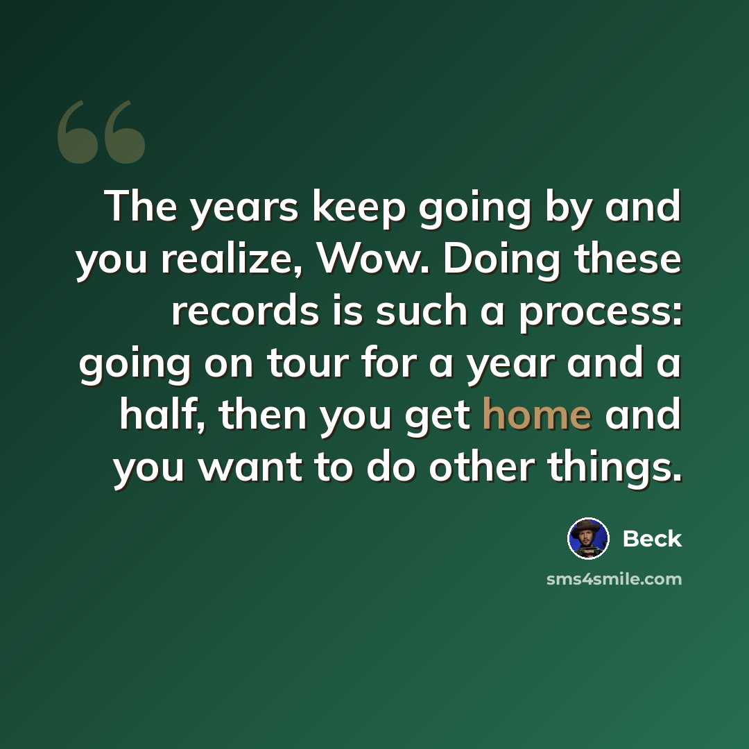“The years keep going by and you realize, Wow. Doing these records is such a process: going on tour for a year and a half, then you get home and you want to do other things.” quote by Beck