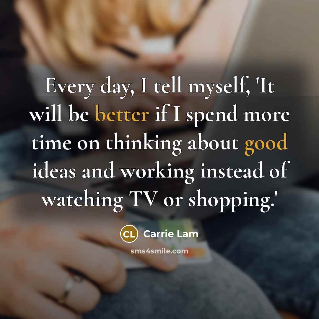 “Every day, I tell myself, 'It will be better if I spend more time on thinking about good ideas and working instead of watching TV or shopping.'” quote by Carrie Lam