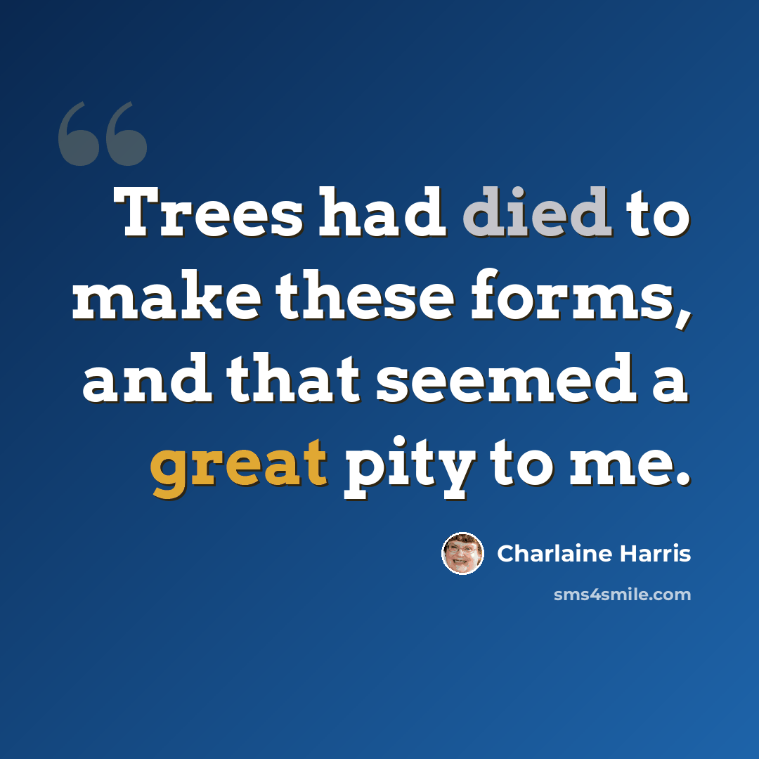 “Trees had died to make these forms, and that seemed a great pity to me.” quote by Charlaine Harris