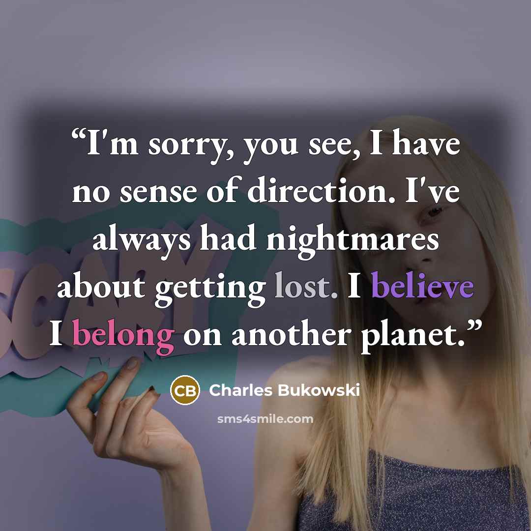 “I'm sorry, you see, I have no sense of direction. I've always had nightmares about getting lost. I believe I belong on another planet.” quote by Charles Bukowski