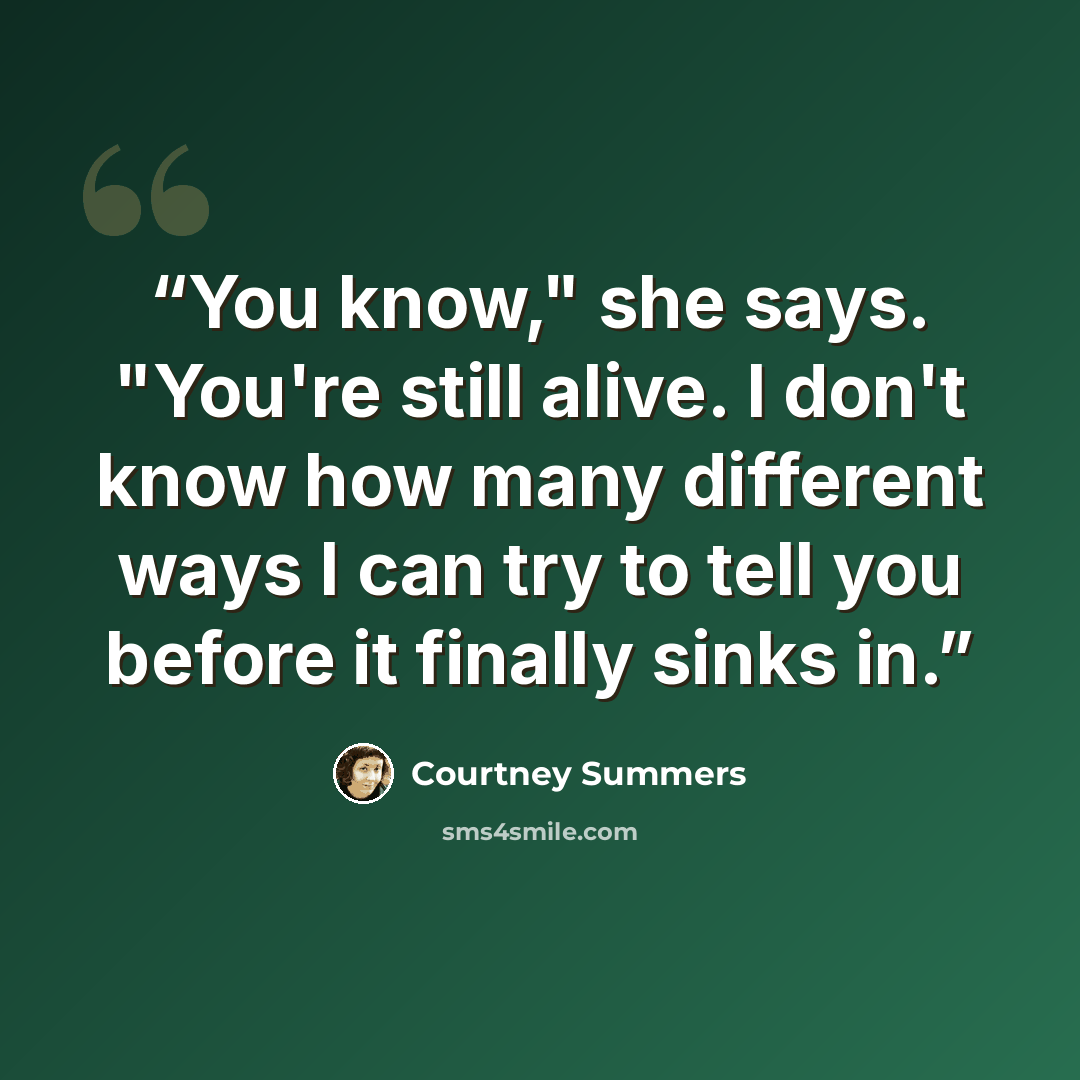 “You know," she says. "You're still alive. I don't know how many different ways I can try to tell you before it finally sinks in.” quote by Courtney Summers