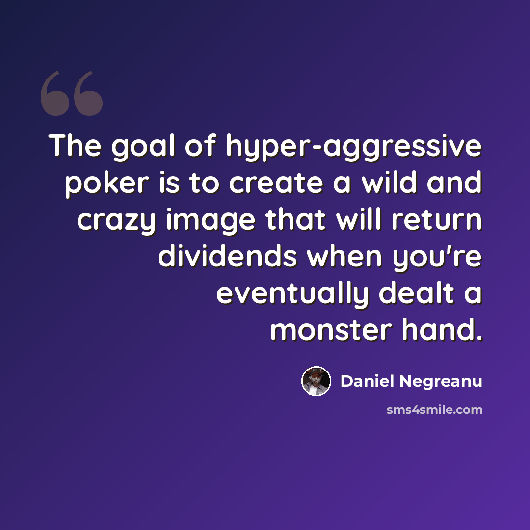 “The goal of hyper-aggressive poker is to create a wild and crazy image that will return dividends when you're eventually dealt a monster hand.” quote by Daniel Negreanu