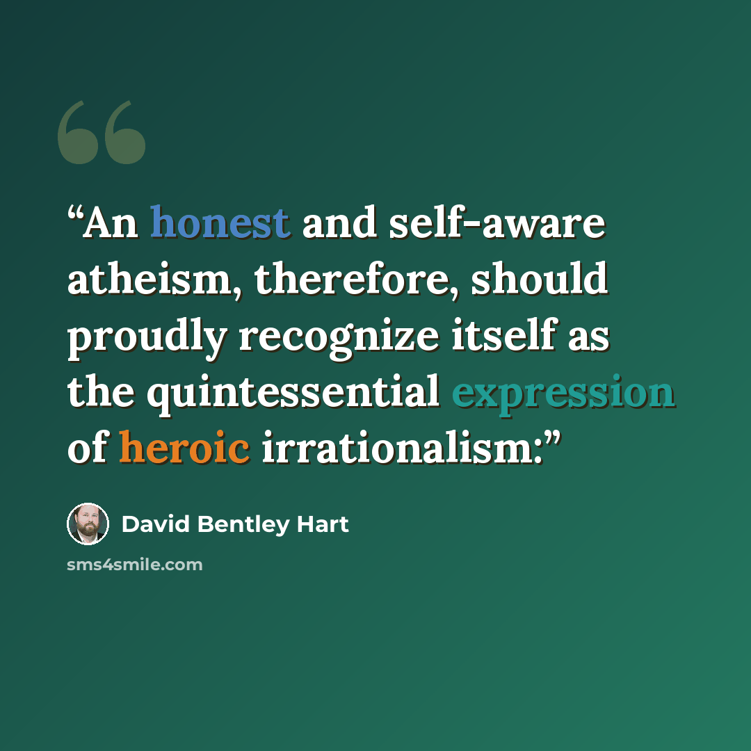 “An honest and self-aware atheism, therefore, should proudly recognize itself as the quintessential expression of heroic irrationalism:” quote by David Bentley Hart