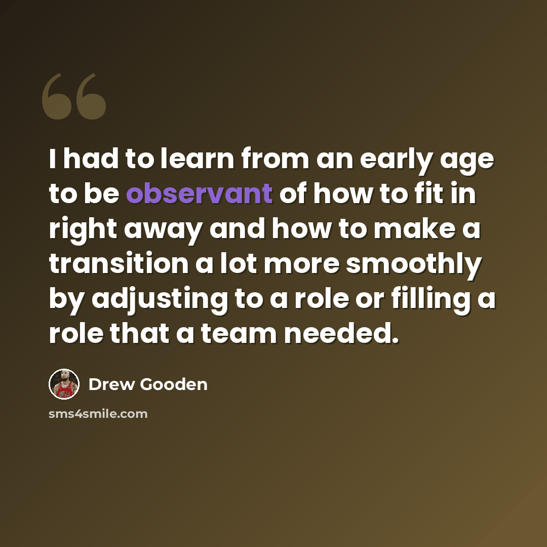 “I had to learn from an early age to be observant of how to fit in right away and how to make a transition a lot more smoothly by adjusting to a role or filling a role that a team needed.” quote by Drew Gooden