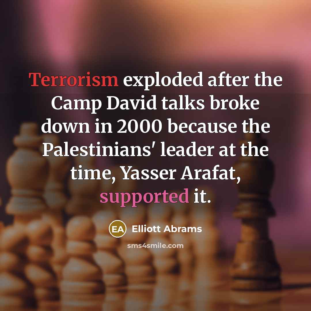 “Terrorism exploded after the Camp David talks broke down in 2000 because the Palestinians' leader at the time, Yasser Arafat, supported it.” quote by Elliott Abrams