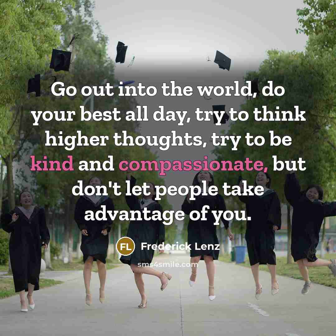 “Go out into the world, do your best all day, try to think higher thoughts, try to be kind and compassionate, but don't let people take advantage of you.” quote by Frederick Lenz