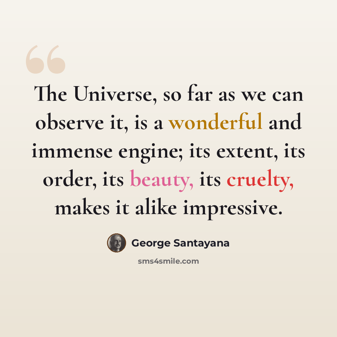 “The Universe, so far as we can observe it, is a wonderful and immense engine; its extent, its order, its beauty, its cruelty, makes it alike impressive.” quote by George Santayana