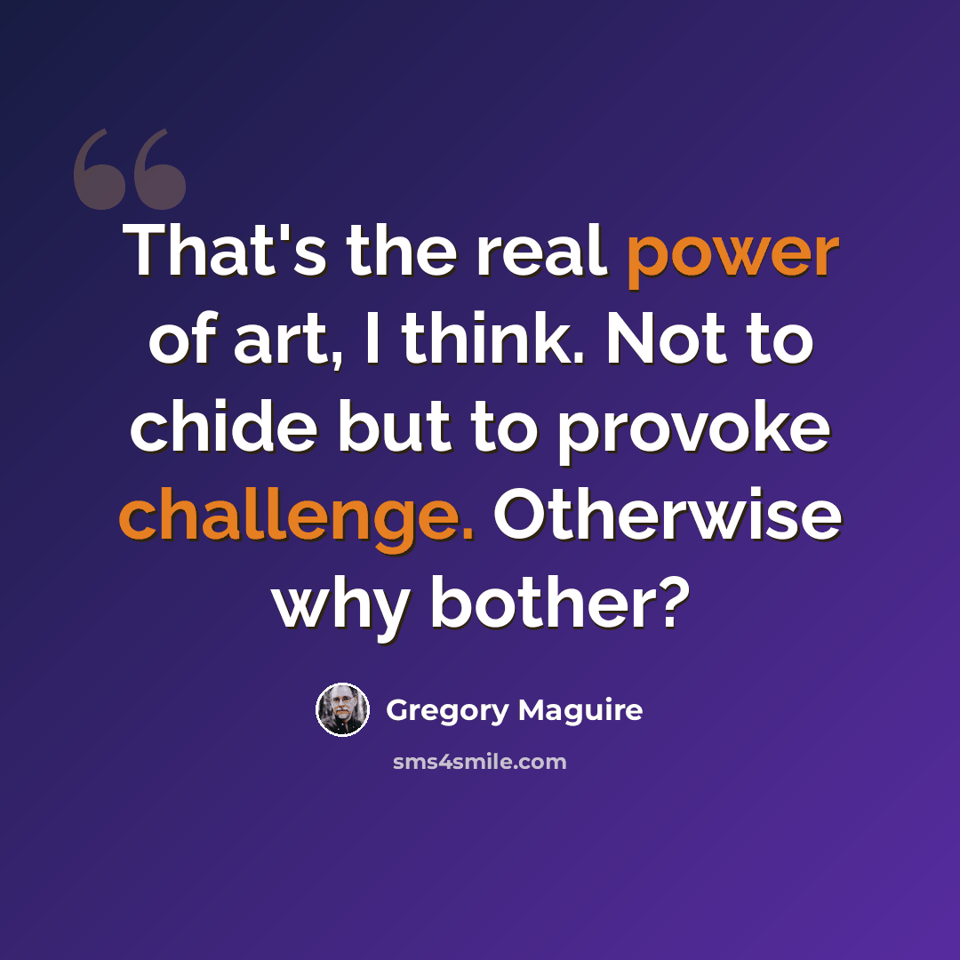 “That's the real power of art, I think. Not to chide but to provoke challenge. Otherwise why bother?” quote by Gregory Maguire