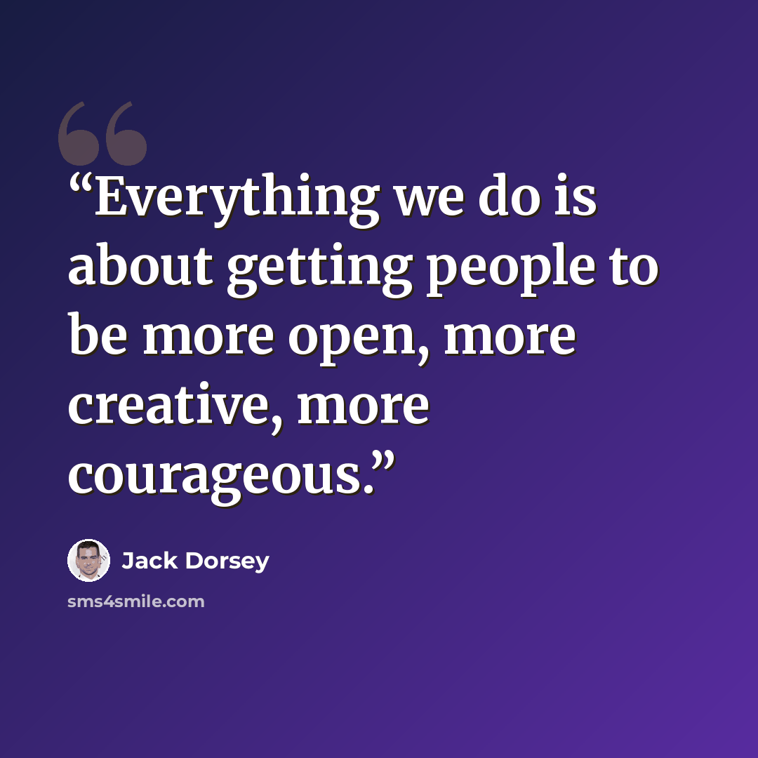 “Everything we do is about getting people to be more open, more creative, more courageous.” quote by Jack Dorsey