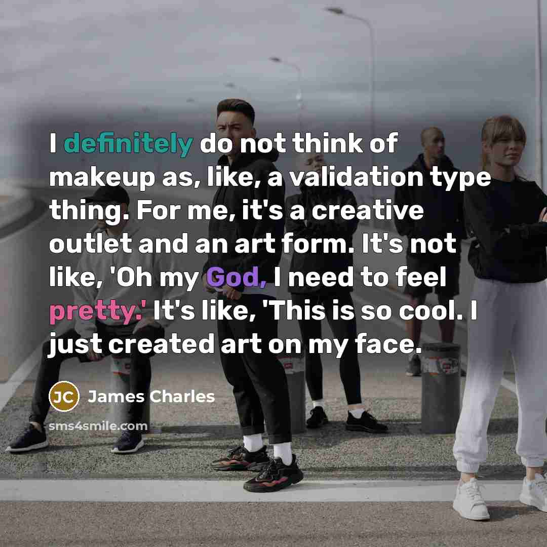 “I definitely do not think of makeup as, like, a validation type thing. For me, it's a creative outlet and an art form. It's not like, 'Oh my God, I need to feel pretty.' It's like, 'This is so cool. I just created art on my face.” quote by James Charles