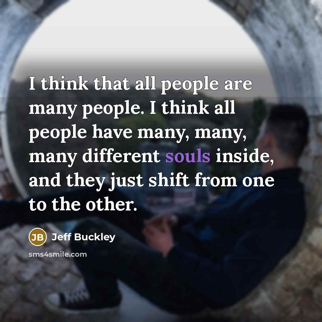 “I think that all people are many people. I think all people have many, many, many different souls inside, and they just shift from one to the other.” quote by Jeff Buckley