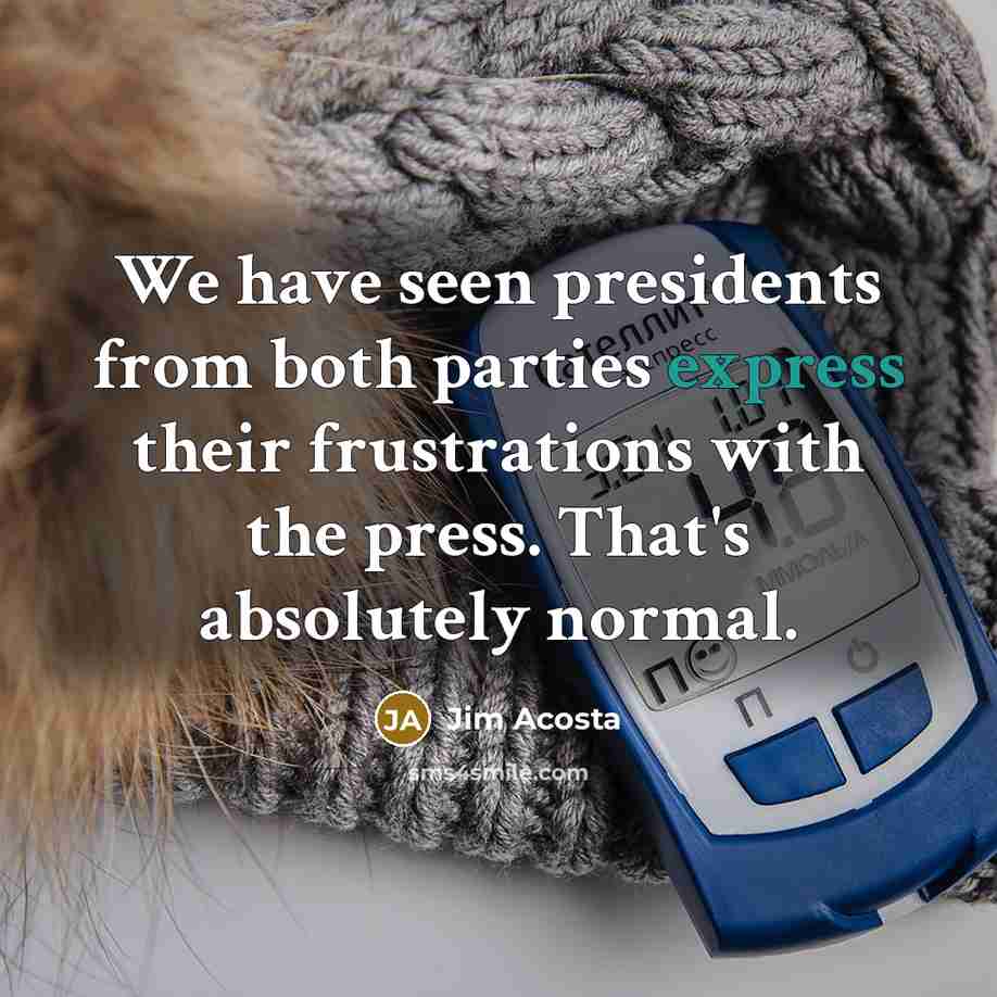 “We have seen presidents from both parties express their frustrations with the press. That's absolutely normal.” quote by Jim Acosta