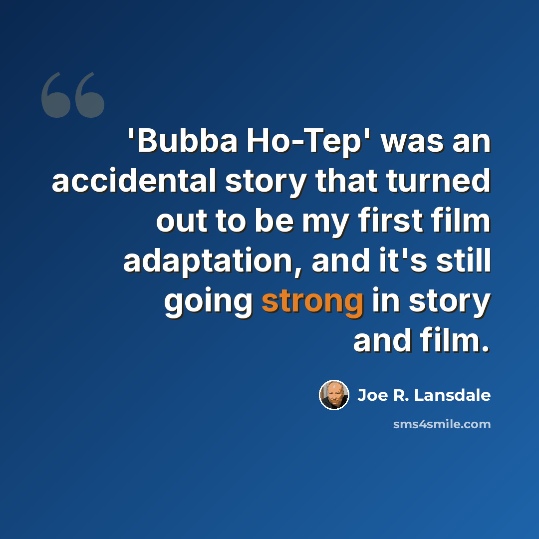 “'Bubba Ho-Tep' was an accidental story that turned out to be my first film adaptation, and it's still going strong in story and film.” quote by Joe R. Lansdale
