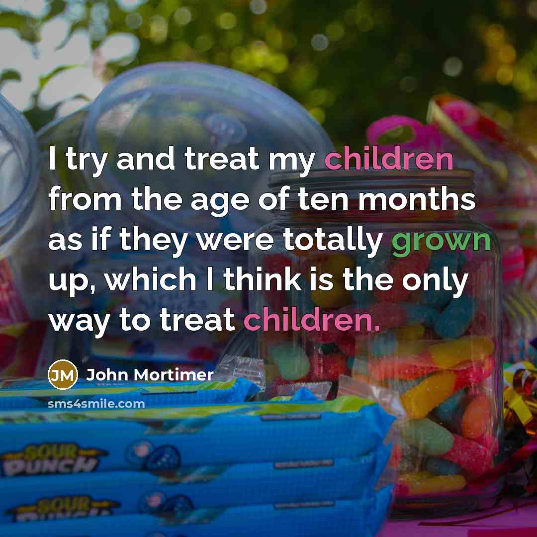 “I try and treat my children from the age of ten months as if they were totally grown up, which I think is the only way to treat children.” quote by John Mortimer