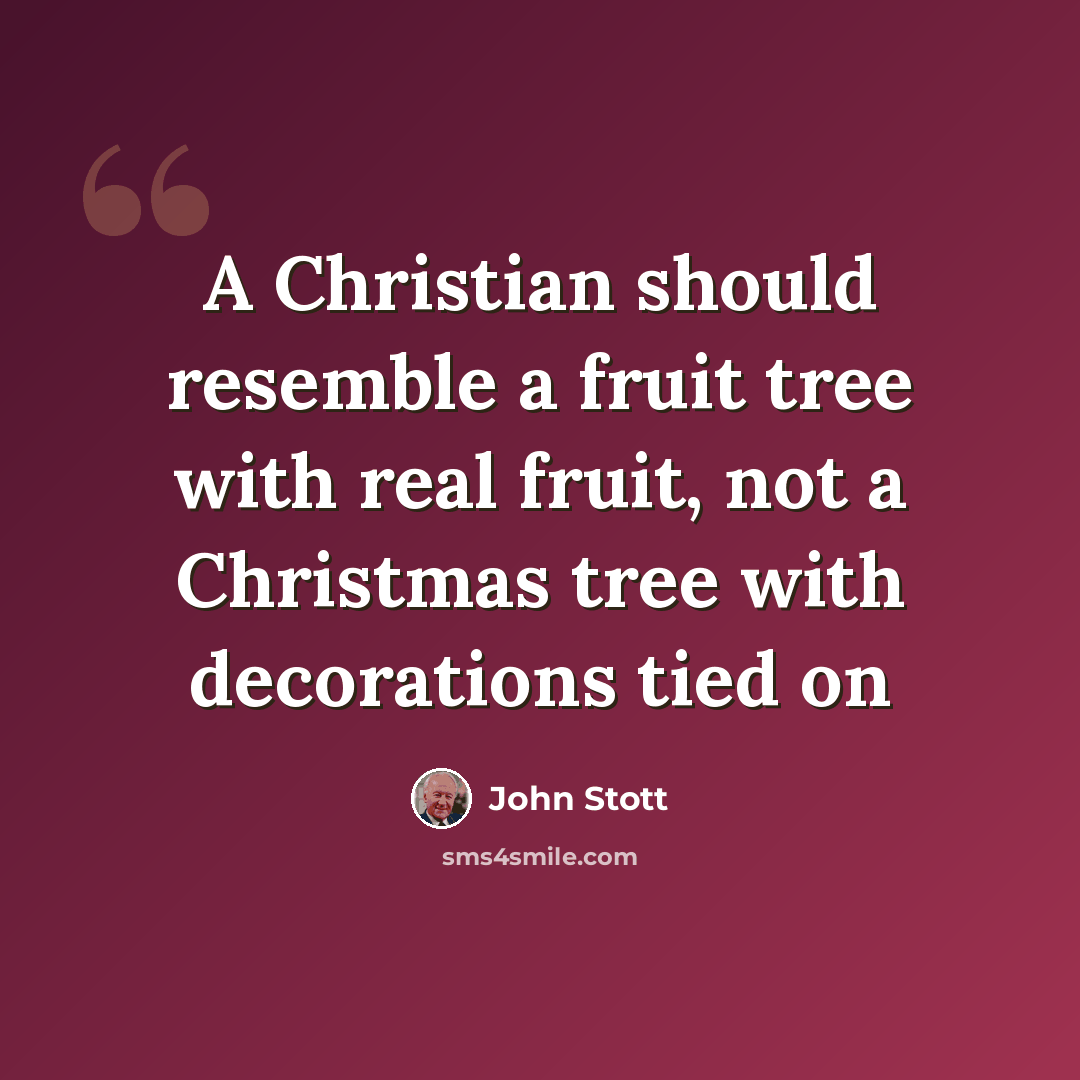 “A Christian should resemble a fruit tree with real fruit, not a Christmas tree with decorations tied on” quote by John Stott