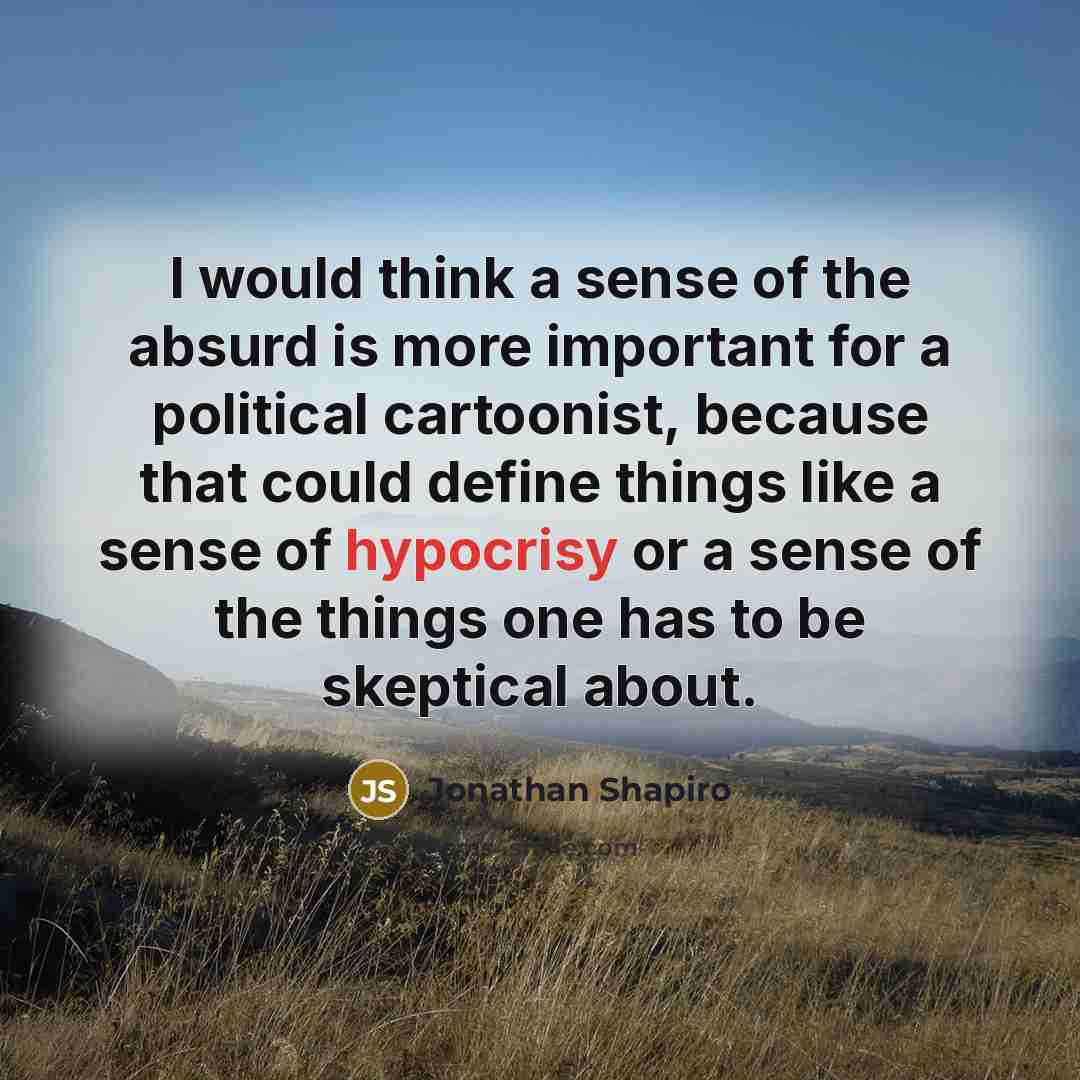 “I would think a sense of the absurd is more important for a political cartoonist, because that could define things like a sense of hypocrisy or a sense of the things one has to be skeptical about.” quote by Jonathan Shapiro