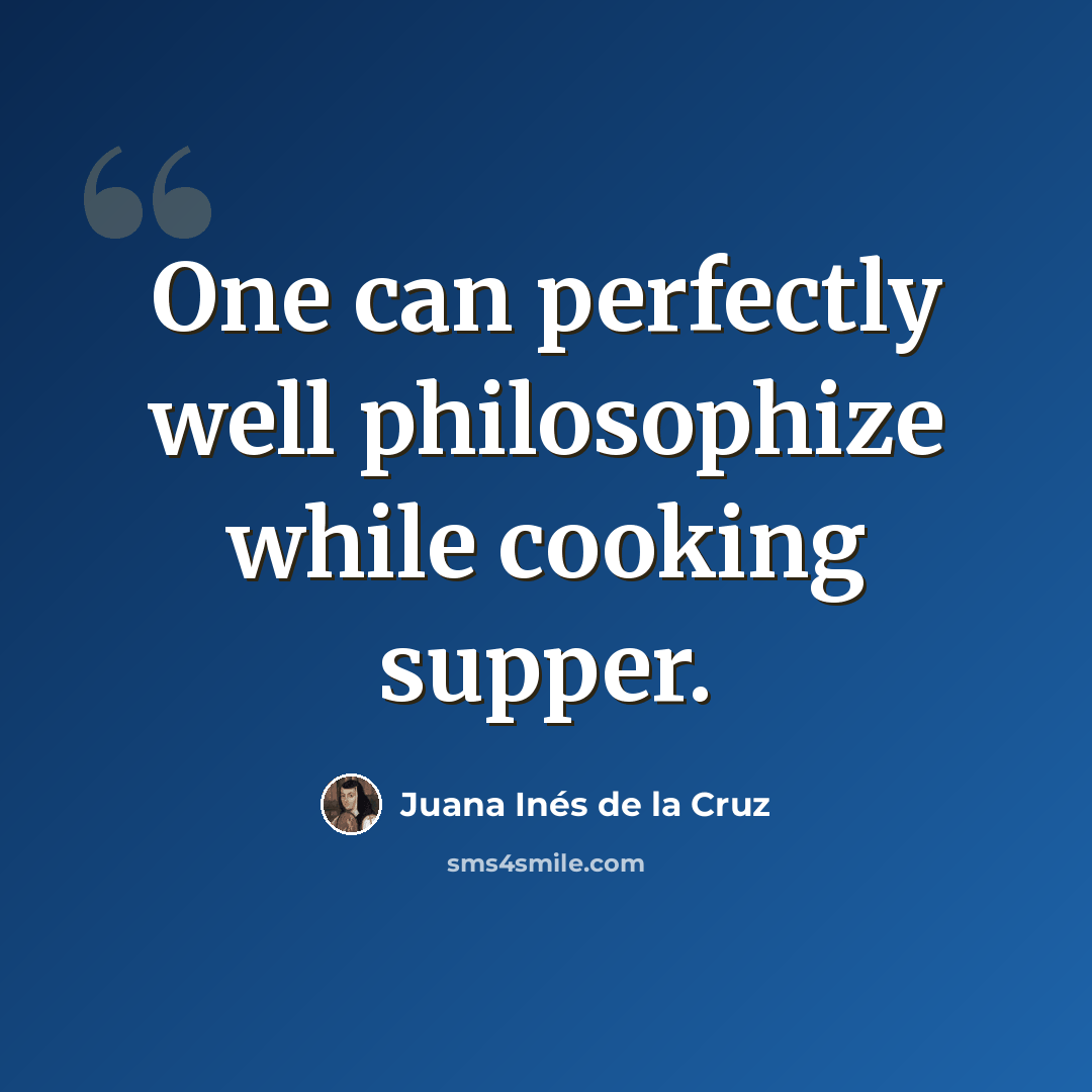 “One can perfectly well philosophize while cooking supper.” quote by Juana Inés de la Cruz